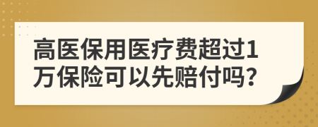 高醫(yī)保用醫(yī)療費(fèi)超過(guò)1萬(wàn)保險(xiǎn)可以先賠付嗎？