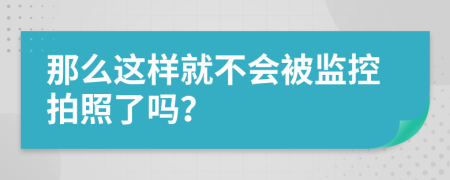 那么這樣就不會被監(jiān)控拍照了嗎？