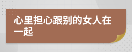 心里擔(dān)心跟別的女人在一起