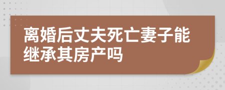 離婚后丈夫死亡妻子能繼承其房產(chǎn)嗎