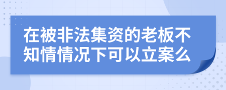 在被非法集資的老板不知情情況下可以立案么
