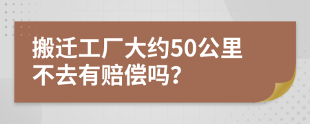 搬遷工廠大約50公里不去有賠償嗎？