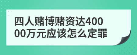四人賭博賭資達(dá)40000萬元應(yīng)該怎么定罪