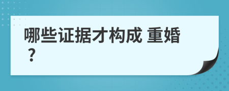哪些證據(jù)才構(gòu)成 重婚 ?