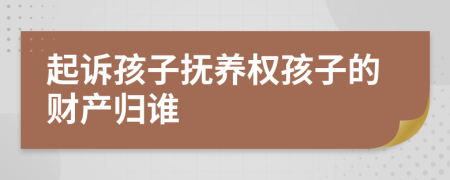 起訴孩子撫養(yǎng)權(quán)孩子的財(cái)產(chǎn)歸誰(shuí)