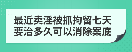 最近賣淫被抓拘留七天要治多久可以消除案底