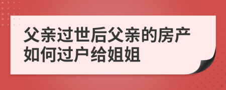 父親過世后父親的房產(chǎn)如何過戶給姐姐