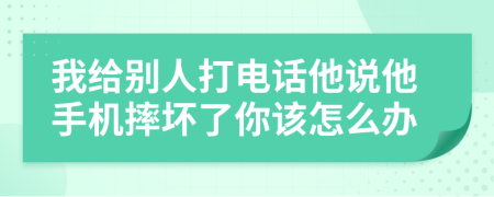 我給別人打電話他說(shuō)他手機(jī)摔壞了你該怎么辦