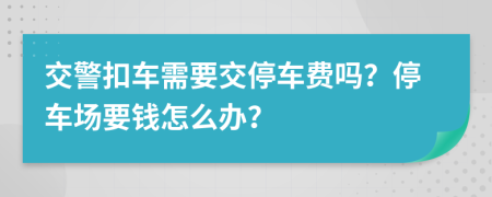 交警扣車需要交停車費嗎？停車場要錢怎么辦？