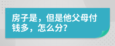 房子是，但是他父母付錢多，怎么分？