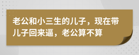 老公和小三生的兒子，現(xiàn)在帶兒子回來(lái)逼，老公算不算