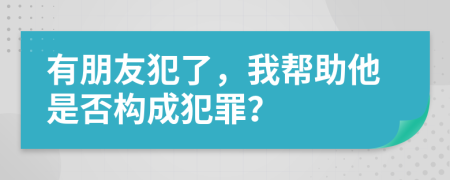 有朋友犯了，我?guī)椭欠駱?gòu)成犯罪？