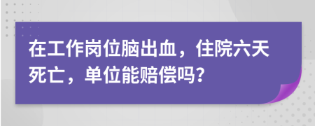 在工作崗位腦出血，住院六天死亡，單位能賠償嗎？