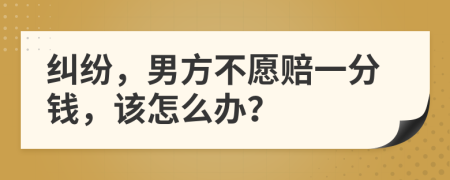 糾紛，男方不愿賠一分錢(qián)，該怎么辦？