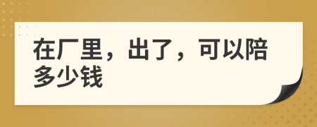 在廠里，出了，可以陪多少錢