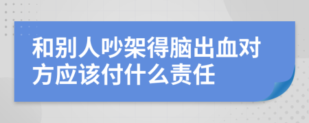 和別人吵架得腦出血對方應(yīng)該付什么責(zé)任