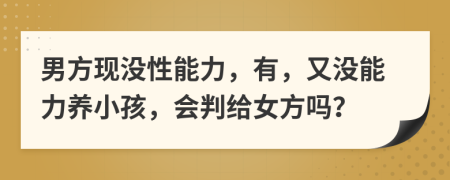 男方現(xiàn)沒性能力，有，又沒能力養(yǎng)小孩，會判給女方嗎？