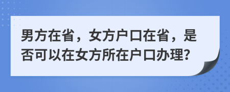 男方在省，女方戶口在省，是否可以在女方所在戶口辦理？