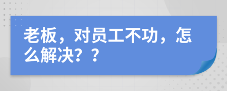 老板，對(duì)員工不功，怎么解決？？