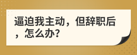 逼迫我主動，但辭職后，怎么辦？