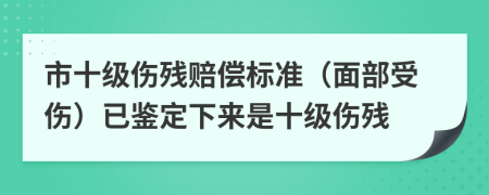 市十級(jí)傷殘賠償標(biāo)準(zhǔn)（面部受傷）已鑒定下來(lái)是十級(jí)傷殘