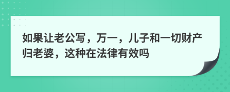 如果讓老公寫，萬一，兒子和一切財產(chǎn)歸老婆，這種在法律有效嗎