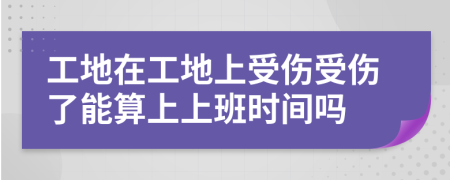 工地在工地上受伤受伤了能算上上班时间吗