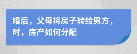 婚后，父母將房子轉(zhuǎn)給男方，時(shí)，房產(chǎn)如何分配