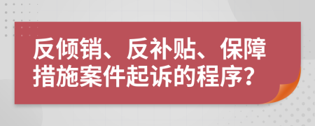反傾銷、反補貼、保障措施案件起訴的程序？