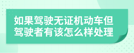 如果駕駛無(wú)證機(jī)動(dòng)車(chē)但駕駛者有該怎么樣處理