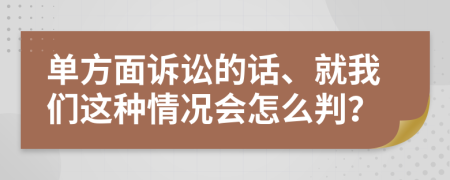 單方面訴訟的話、就我們這種情況會怎么判？