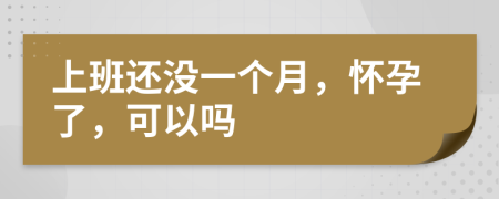 上班還沒一個(gè)月，懷孕了，可以嗎