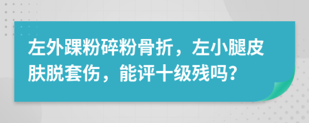 左外踝粉碎粉骨折，左小腿皮膚脫套傷，能評十級殘嗎？