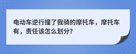 電動(dòng)車(chē)逆行撞了我騎的摩托車(chē)，摩托車(chē)有，責(zé)任該怎么劃分？