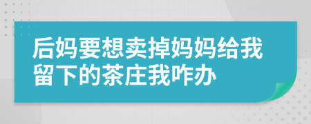 后媽要想賣掉媽媽給我留下的茶莊我咋辦