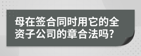 母在簽合同時(shí)用它的全資子公司的章合法嗎?