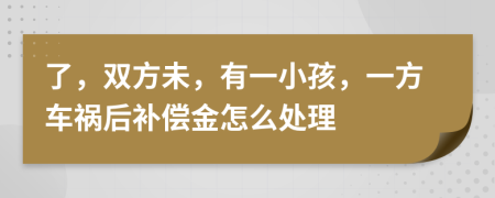 了，雙方未，有一小孩，一方車禍后補償金怎么處理