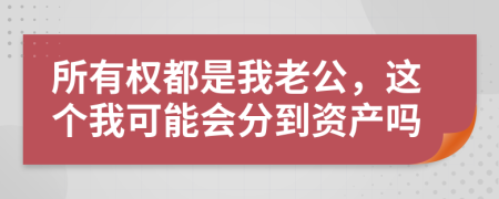 所有權(quán)都是我老公，這個(gè)我可能會(huì)分到資產(chǎn)嗎