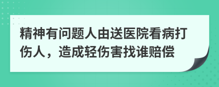 精神有問題人由送醫(yī)院看病打傷人，造成輕傷害找誰(shuí)賠償