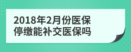 2018年2月份醫(yī)保停繳能補(bǔ)交醫(yī)保嗎