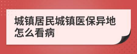 城鎮(zhèn)居民城鎮(zhèn)醫(yī)保異地怎么看病