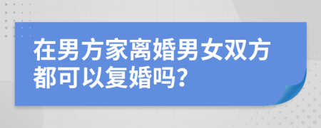 在男方家離婚男女雙方都可以復(fù)婚嗎？