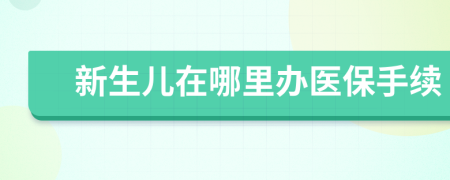 新生兒在哪里辦醫(yī)保手續(xù)
