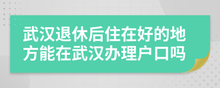 武漢退休后住在好的地方能在武漢辦理戶口嗎