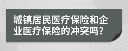 城鎮(zhèn)居民醫(yī)療保險和企業(yè)醫(yī)療保險的沖突嗎？