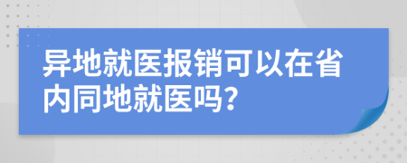 異地就醫(yī)報(bào)銷可以在省內(nèi)同地就醫(yī)嗎？