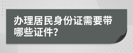 辦理居民身份證需要帶哪些證件？