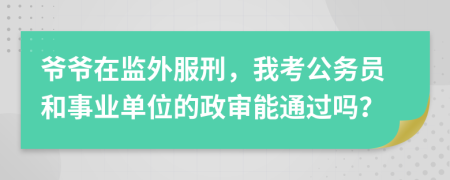 爺爺在監(jiān)外服刑，我考公務(wù)員和事業(yè)單位的政審能通過嗎？