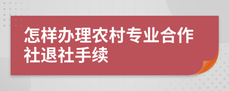怎樣辦理農(nóng)村專業(yè)合作社退社手續(xù)