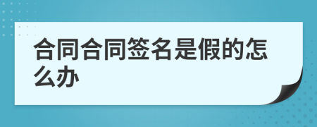 合同合同簽名是假的怎么辦
